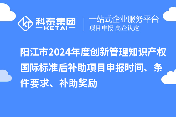 陽江市2024年度創新管理知識產權國際標準后補助<a href=http://www.duckwijs.com/shenbao.html target=_blank class=infotextkey>項目申報</a>時間、條件要求、補助獎勵