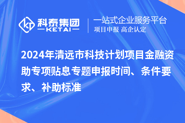 2024年清遠市科技計劃項目金融資助專項貼息專題申報時間、條件要求、補助標準