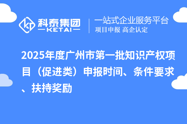 2025年度廣州市第一批知識產(chǎn)權(quán)項目（促進類）申報時間、條件要求、扶持獎勵