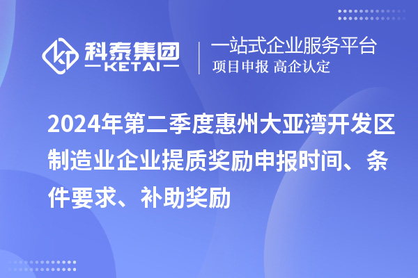2024年第二季度惠州大亞灣開發區制造業企業提質獎勵申報時間、條件要求、補助獎勵