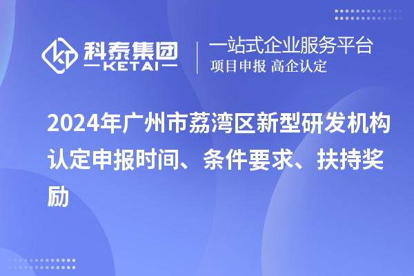 2024年廣州市荔灣區新型研發機構認定申報時間、條件要求、扶持獎勵
