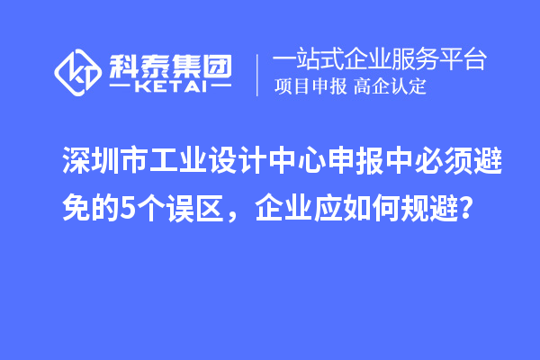 深圳市工業設計中心申報中必須避免的5個誤區，企業應如何規避？