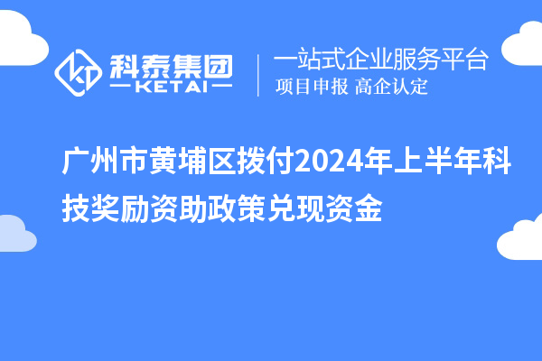 廣州市黃埔區(qū)撥付2024年上半年科技獎(jiǎng)勵(lì)資助政策兌現(xiàn)資金