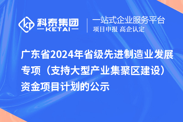 廣東省2024年省級先進制造業發展專項(支持大型產業集聚區建設)資金項目計劃的公示