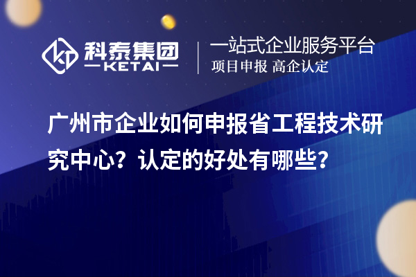 廣州市企業(yè)如何申報省工程技術研究中心？認定的好處有哪些？