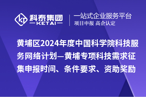 廣州市黃埔區2024年度中國科學院科技服務網絡計劃—黃埔專項科技需求征集申報時間、條件要求、資助獎勵