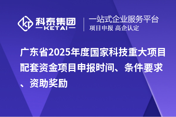 廣東省2025年度國家科技重大項目配套資金<a href=http://www.duckwijs.com/shenbao.html target=_blank class=infotextkey>項目申報</a>時間、條件要求、資助獎勵