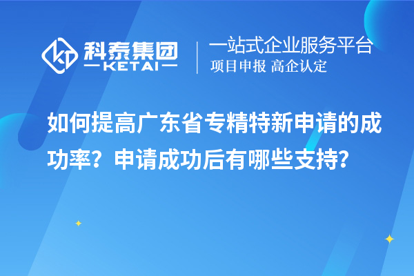 如何提高廣東省專精特新申請的成功率?申請成功后有哪些支持?