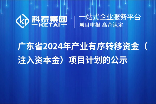 廣東省2024年產業有序轉移資金(注入資本金)項目計劃的公示