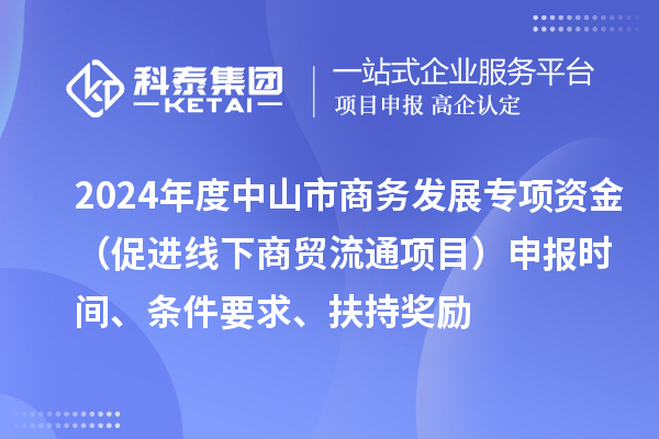 2024年度中山市商務發展專項資金(促進線下商貿流通項目)申報時間、條件要求、扶持獎勵