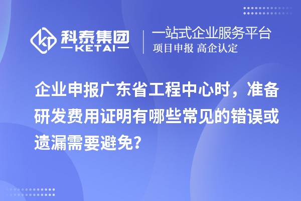 企業(yè)申報(bào)廣東省工程中心時(shí),準(zhǔn)備研發(fā)費(fèi)用證明有哪些常見的錯(cuò)誤或遺漏需要避免?