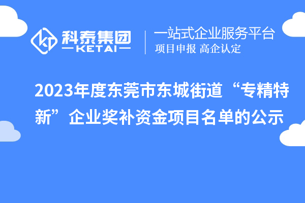 2023年度東莞市東城街道“專精特新”企業獎補資金項目名單的公示