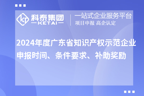 2024年度廣東省知識產權示范企業申報時間、條件要求、補助獎勵