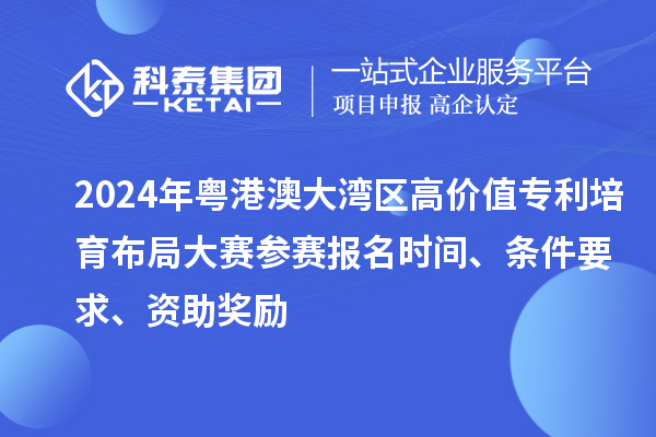 2024年粵港澳大灣區高價值專利培育布局大賽參賽報名時間、條件要求、資助獎勵