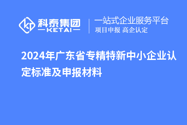 2024年廣東省<a href=http://www.duckwijs.com/fuwu/zhuanjingtexin.html target=_blank class=infotextkey>專精特新中小企業</a>認定標準及申報材料