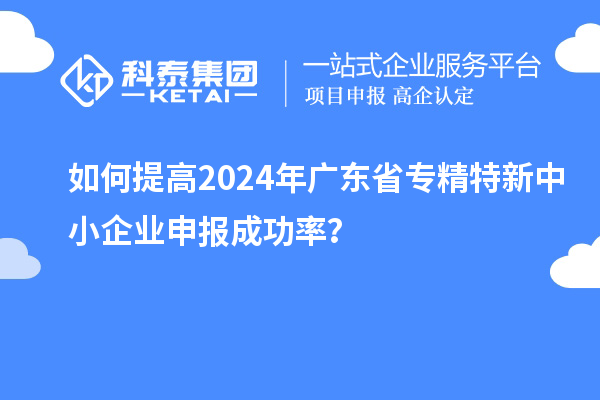 如何提高2024年廣東省<a href=http://www.duckwijs.com/fuwu/zhuanjingtexin.html target=_blank class=infotextkey>專精特新中小企業</a>申報成功率？