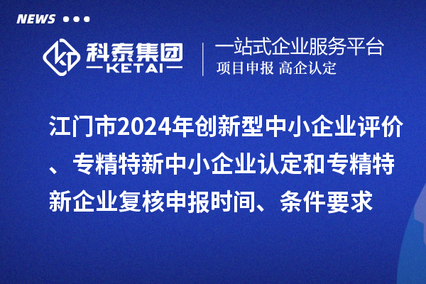 江門市2024年創(chuàng)新型中小企業(yè)評價(jià)、專精特新中小企業(yè)認(rèn)定和2021年專精特新中小企業(yè)企業(yè)復(fù)核申報(bào)時(shí)間、條件要求