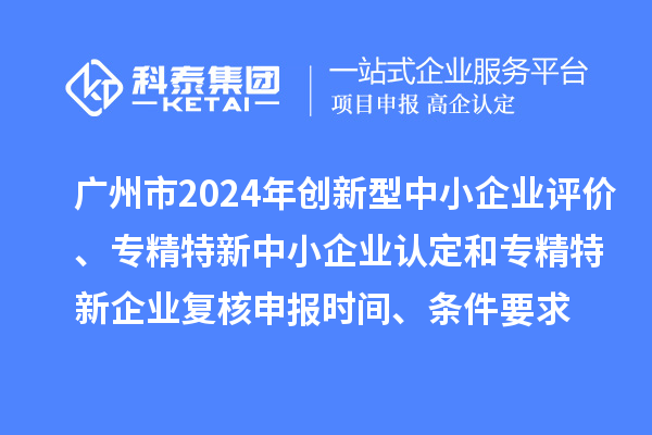 廣州市2024年創(chuàng)新型中小企業(yè)評價、專精特新中小企業(yè)認(rèn)定和2021年專精特新中小企業(yè)復(fù)核申報(bào)時間、條件要求
