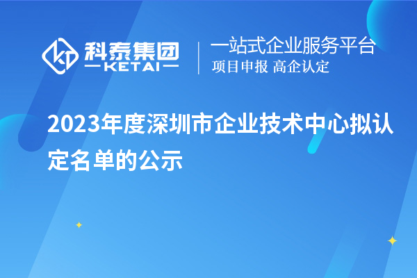 2023年度深圳市企業技術中心擬認定名單的公示