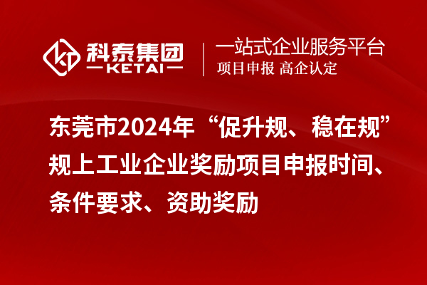 東莞市2024年“促升規、穩在規”規上工業企業獎勵項目申報時間、條件要求、資助獎勵