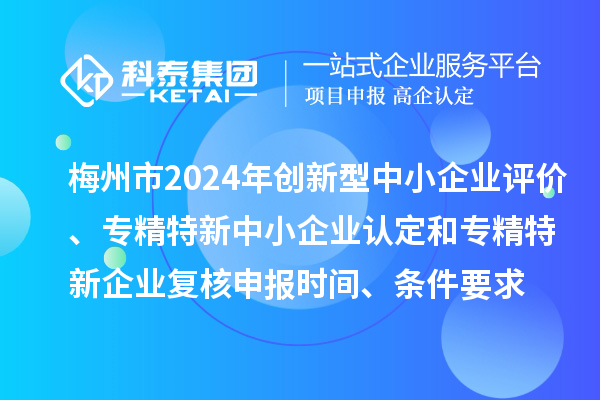梅州市2024年創新型中小企業評價、專精特新中小企業認定和2021年專精特新中小企業復核申報時間、條件要求