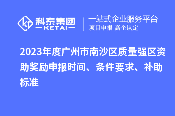 2023年度廣州市南沙區質量強區資助獎勵申報時間、條件要求、補助標準