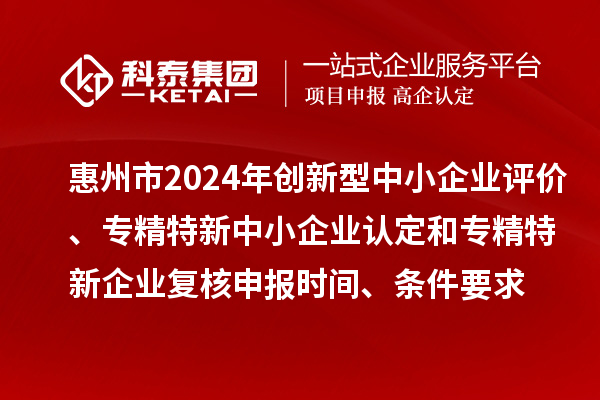 惠州市2024年創(chuàng)新型中小企業(yè)評(píng)價(jià)、專精特新中小企業(yè)認(rèn)定和2021年專精特新中小企業(yè)復(fù)核申報(bào)時(shí)間、條件要求