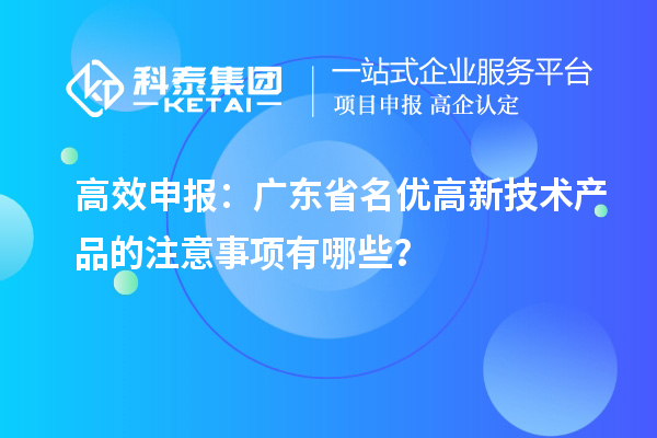 高效申報:廣東省名優高新技術產品的注意事項有哪些?
