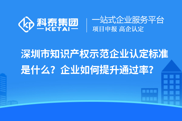 深圳市知識產權示范企業認定標準是什么?企業如何提升通過率?