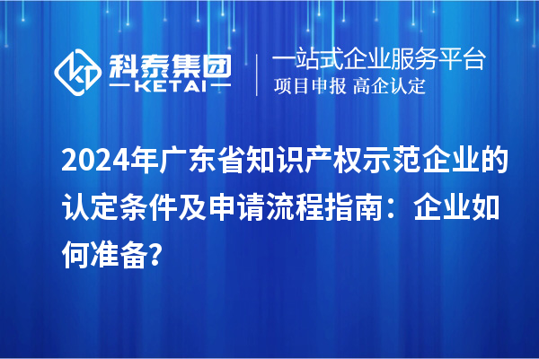 2024年廣東省知識產權示范企業的認定條件及申請流程指南:企業如何準備?