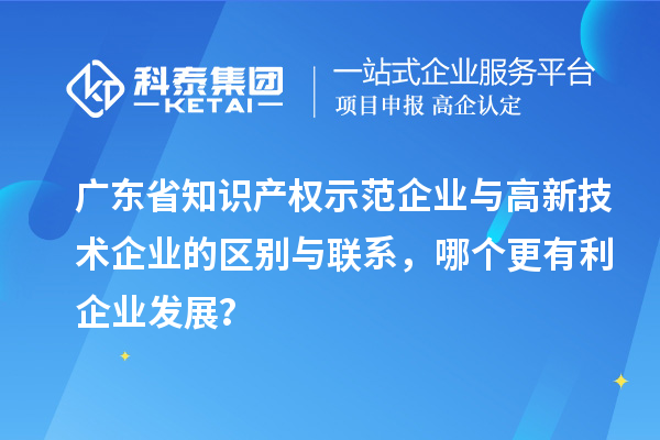 廣東省知識產權示范企業與高新技術企業的區別與聯系，哪個更有利企業發展？