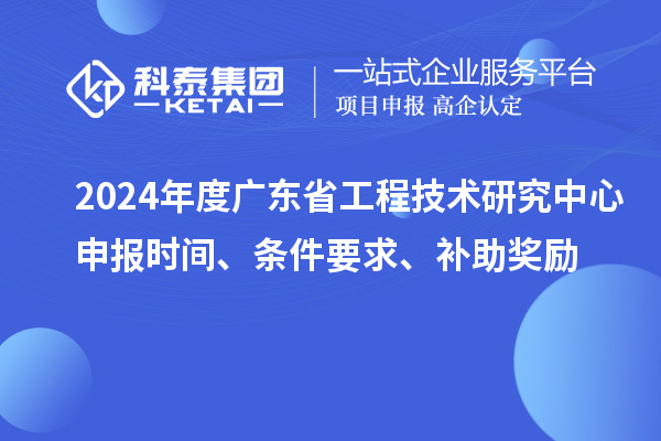 2024年度廣東省工程技術(shù)研究中心申報時間、條件要求、補助獎勵