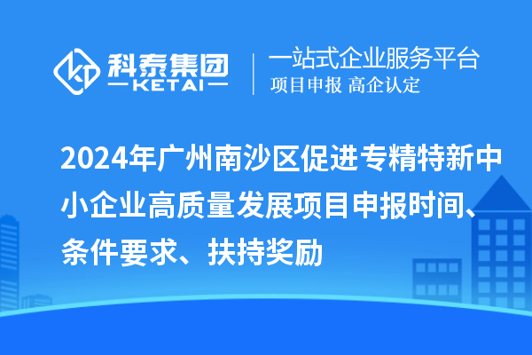 2024年廣州南沙區促進專精特新中小企業高質量發展項目申報時間、條件要求、扶持獎勵