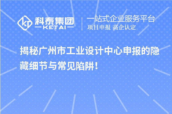 揭秘廣州市工業設計中心申報的隱藏細節與常見陷阱！