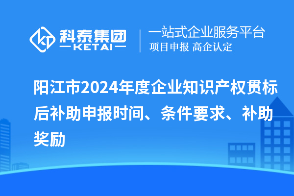 陽江市2024年度企業知識產權貫標后補助申報時間、條件要求、補助獎勵