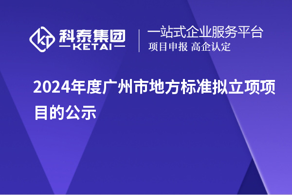 2024年度廣州市地方標(biāo)準(zhǔn)擬立項項目的公示