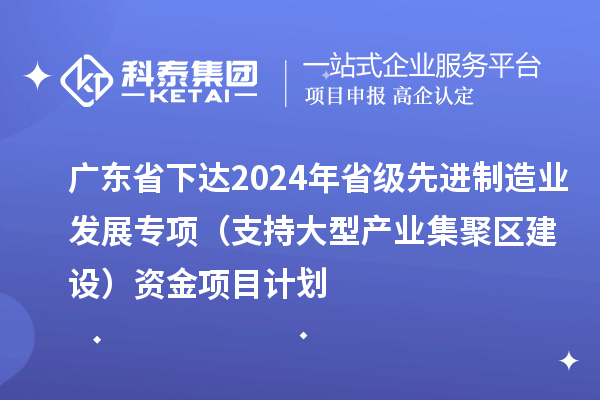 廣東省下達2024年省級先進制造業發展專項(支持大型產業集聚區建設)資金項目計劃