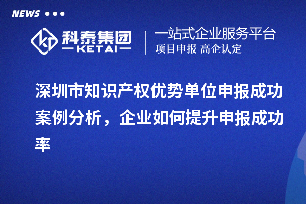 深圳市知識產權優勢單位申報成功案例分析,企業如何提升申報成功率