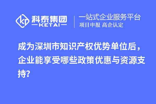 成為深圳市知識(shí)產(chǎn)權(quán)優(yōu)勢(shì)單位后，企業(yè)能享受哪些政策優(yōu)惠與資源支持？