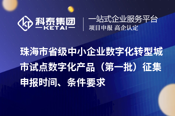 珠海市省級中小企業數字化轉型城市試點數字化產品（第一批）征集申報時間、條件要求