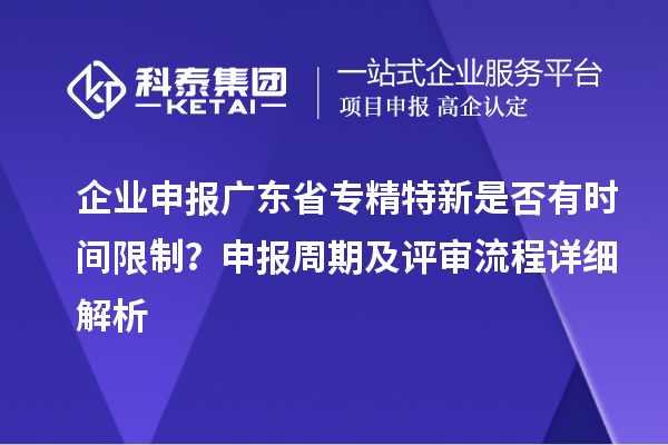 企業申報廣東省專精特新是否有時間限制?申報周期及評審流程詳細解析