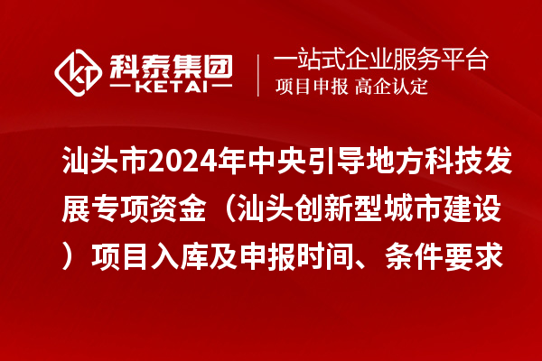 汕頭市2024年中央引導(dǎo)地方科技發(fā)展專項資金（汕頭創(chuàng)新型城市建設(shè)）項目入庫及申報時間、條件要求、資助獎勵