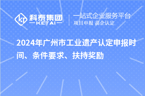 2024年廣州市工業(yè)遺產認定申報時間、條件要求、扶持獎勵