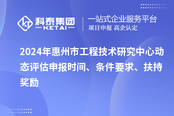 2024年惠州市工程技術研究中心動態(tài)評估申報時間、條件要求、扶持獎勵