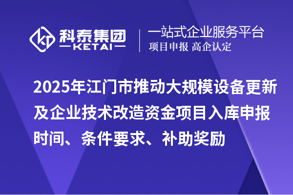 2025年江門市推動(dòng)大規(guī)模設(shè)備更新及企業(yè)技術(shù)改造資金項(xiàng)目入庫(kù)申報(bào)時(shí)間、條件要求、補(bǔ)助獎(jiǎng)勵(lì)