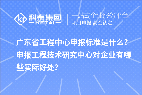 廣東省工程中心申報標準是什么?申報工程技術研究中心對企業有哪些實際好處?