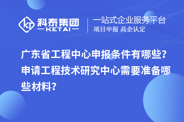 廣東省工程中心申報條件有哪些?申請工程技術研究中心需要準備哪些材料?