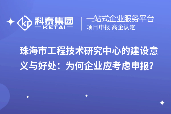 珠海市工程技術研究中心的建設意義與好處:為何企業應考慮申報?