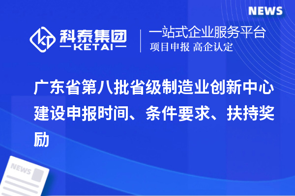 廣東省第八批省級制造業創新中心建設申報時間、條件要求、扶持獎勵