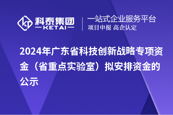 2024年廣東省科技創新戰略專項資金（省重點實驗室）擬安排資金的公示